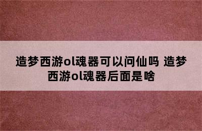 造梦西游ol魂器可以问仙吗 造梦西游ol魂器后面是啥